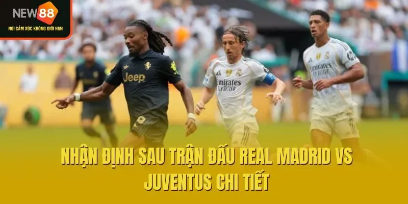 Nhận định sau trận đấu Real Madrid vs Juventus chi tiết