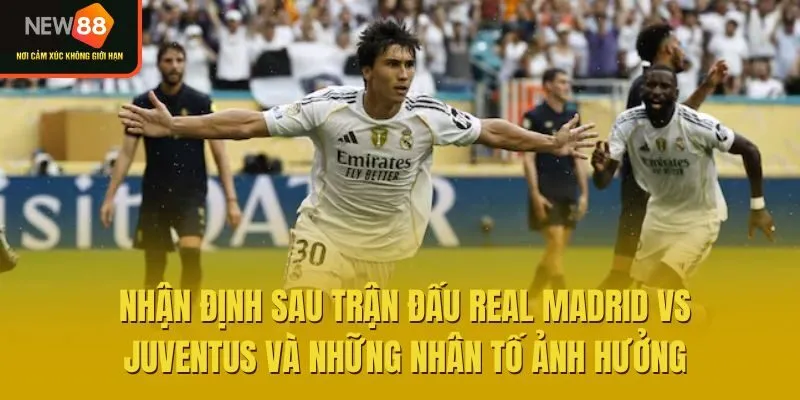 Nhận định sau trận đấu Real Madrid vs Juventus và những nhân tố ảnh hưởng