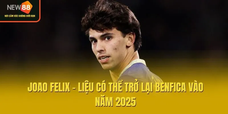 Joao Felix - Liệu Có Thể Trở Lại Benfica Vào Năm 2025