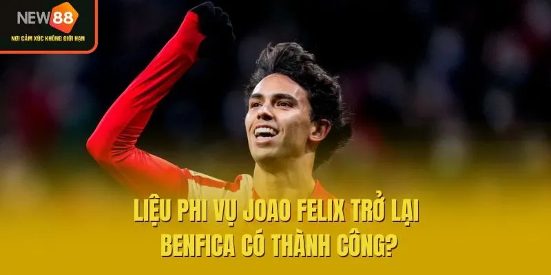 Liệu phi vụ Joao Felix trở lại Benfica có thành công?