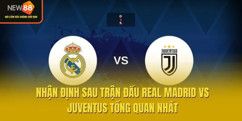 Nhận Định Sau Trận Đấu Real Madrid Vs Juventus Tổng Quan Nhất