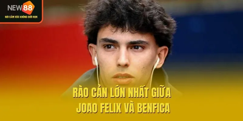 Rào cản lớn nhất giữa Joao Felix và Benfica